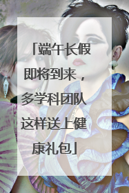 端午长假即将到来，多学科团队这样送上健康礼包